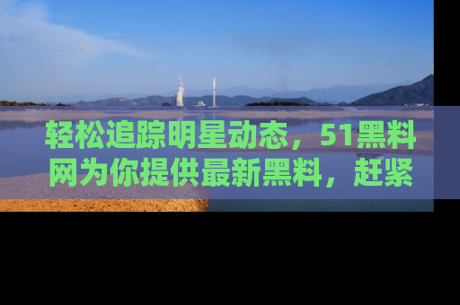 轻松追踪明星动态，51黑料网为你提供最新黑料，赶紧访问网址观看！