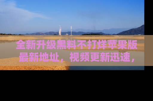全新升级黑料不打烊苹果版最新地址,视频更新迅速,吃瓜从未如此精彩!