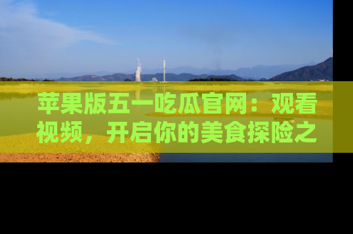 苹果版五一吃瓜官网：观看视频，开启你的美食探险之旅!