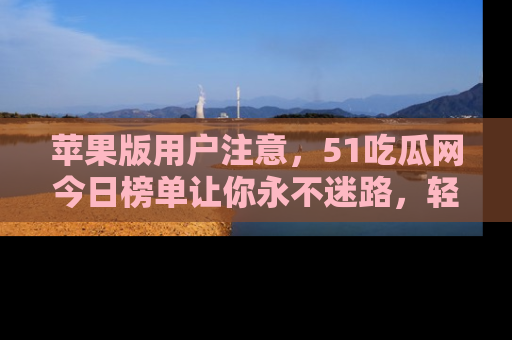 苹果版用户注意，51吃瓜网今日榜单让你永不迷路，轻松吃瓜！
