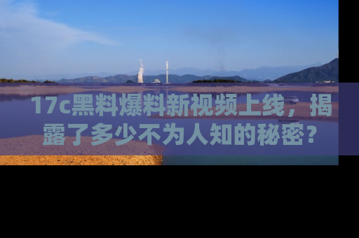 17c黑料爆料新视频上线,揭露了多少不为人知的秘密?