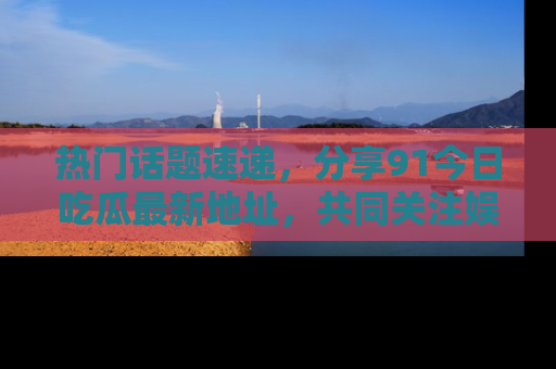热门话题速递,分享91今日吃瓜最新地址,共同关注娱乐圈的风云变幻!
