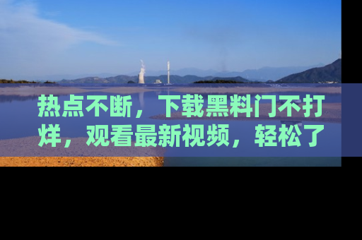 热点不断,下载黑料门不打烊,观看最新视频,轻松了解娱乐八卦!