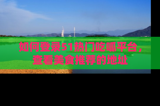 如何登录51热门吃呱平台,查看美食推荐的地址