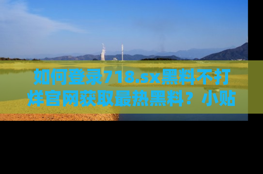 如何登录718.sx黑料不打烊官网获取最热黑料?小贴士带你快速上手!