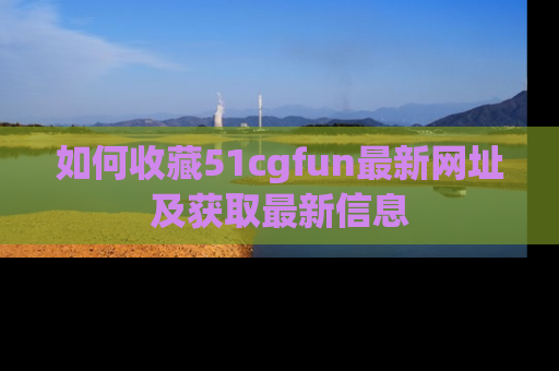 如何收藏51cgfun最新网址及获取最新信息