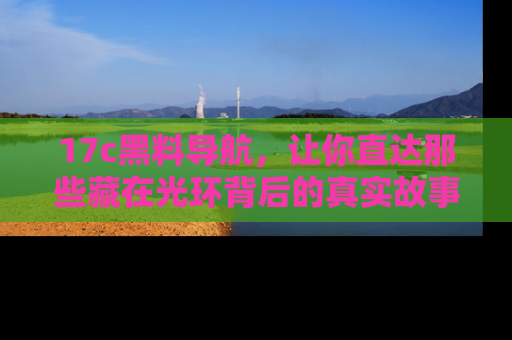 17c黑料导航,让你直达那些藏在光环背后的真实故事