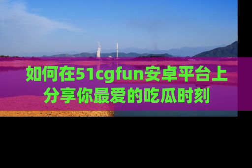 如何在51cgfun安卓平台上分享你最爱的吃瓜时刻