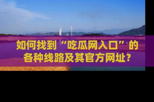 如何找到“吃瓜网入口”的各种线路及其官方网址?