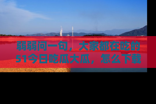 弱弱问一句,大家都在吃的51今日吃瓜大瓜,怎么下载登录才能体验最新入口?