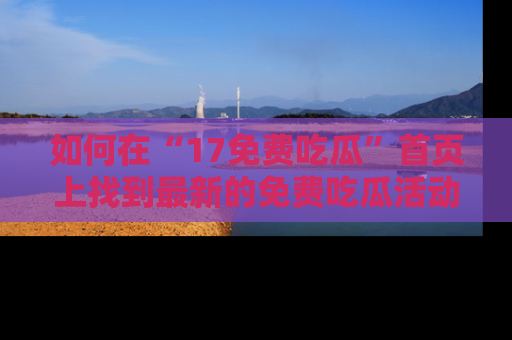 如何在“17免费吃瓜”首页上找到最新的免费吃瓜活动和动态