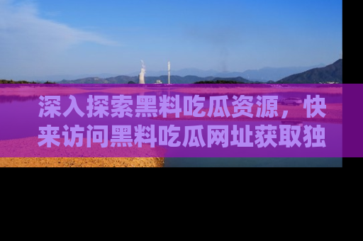 深入探索黑料吃瓜资源,快来访问黑料吃瓜网址获取独家内容!