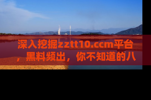 深入挖掘zztt10.ccm平台,黑料频出,你不知道的八卦尽在其中!
