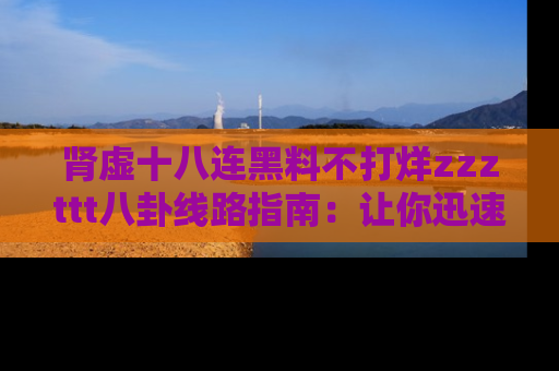 肾虚十八连黑料不打烊zzzttt八卦线路指南:让你迅速掌握热点事件脉络