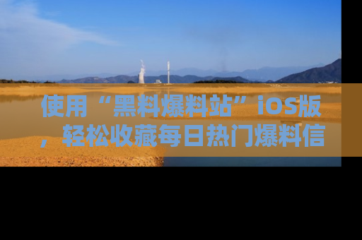 使用“黑料爆料站”iOS版,轻松收藏每日热门爆料信息!
