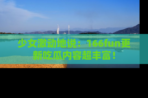 少女激动地说:166fun更新吃瓜内容超丰富!