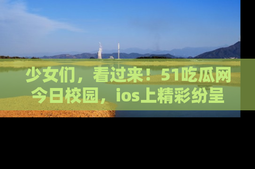 少女们,看过来!51吃瓜网今日校园,ios上精彩纷呈!