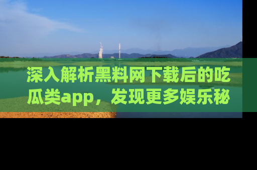 深入解析黑料网下载后的吃瓜类app,发现更多娱乐秘密