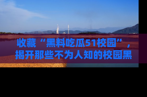 收藏“黑料吃瓜51校园”,揭开那些不为人知的校园黑幕!
