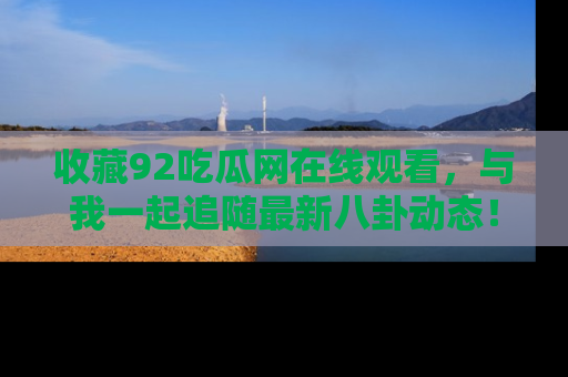 收藏92吃瓜网在线观看，与我一起追随最新八卦动态！