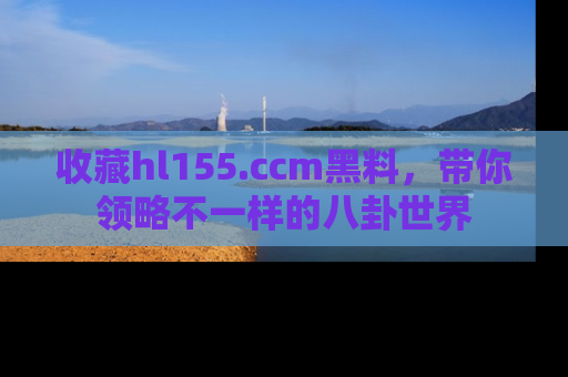 收藏hl155.ccm黑料,带你领略不一样的八卦世界