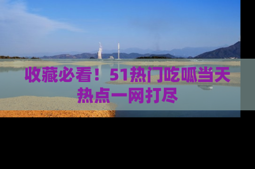收藏必看！51热门吃呱当天热点一网打尽