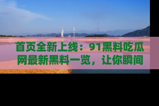 首页全新上线：91黑料吃瓜网最新黑料一览，让你瞬间掌握