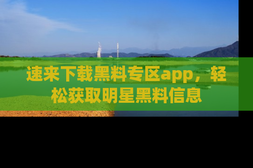 速来下载黑料专区app，轻松获取明星黑料信息