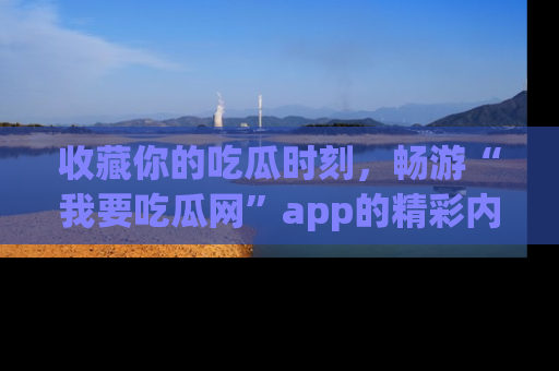 收藏你的吃瓜时刻，畅游“我要吃瓜网”app的精彩内容