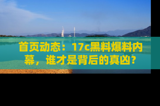首页动态：17c黑料爆料内幕，谁才是背后的真凶？