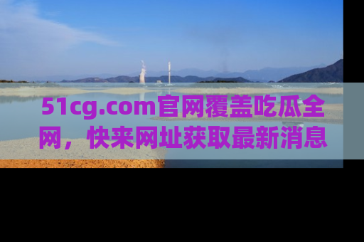 51cg.com官网覆盖吃瓜全网,快来网址获取最新消息与链接!