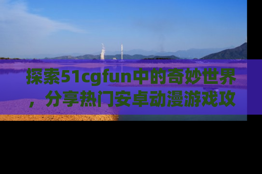 探索51cgfun中的奇妙世界，分享热门安卓动漫游戏攻略！