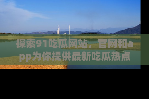 探索91吃瓜网站，官网和app为你提供最新吃瓜热点