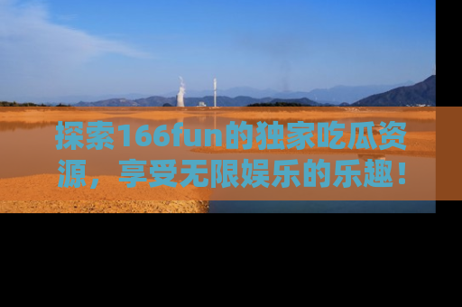 探索166fun的独家吃瓜资源，享受无限娱乐的乐趣！