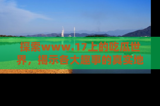 探索www.17上的吃瓜世界，揭示各大趣事的真实地址
