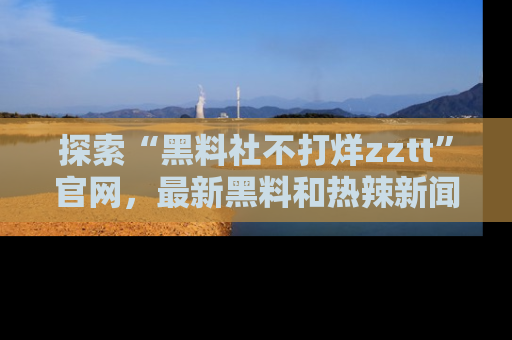 探索“黑料社不打烊zztt”官网，最新黑料和热辣新闻等你来发掘