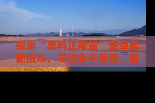 探索“黑料正能量”安卓最新版本，带你永不迷路，解锁无尽秘密！