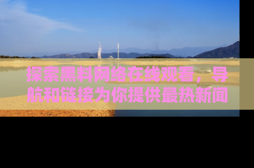 探索黑料网络在线观看，导航和链接为你提供最热新闻！