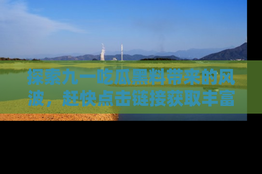 探索九一吃瓜黑料带来的风波，赶快点击链接获取丰富内幕资讯！