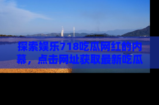 探索娱乐718吃瓜网红的内幕,点击网址获取最新吃瓜资讯。