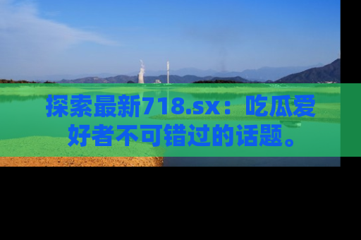 探索最新718.sx:吃瓜爱好者不可错过的话题。