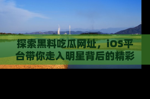 探索黑料吃瓜网址，iOS平台带你走入明星背后的精彩故事！