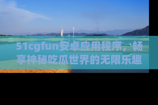 51cgfun安卓应用程序,畅享神秘吃瓜世界的无限乐趣!
