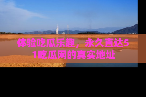 体验吃瓜乐趣,永久直达51吃瓜网的真实地址