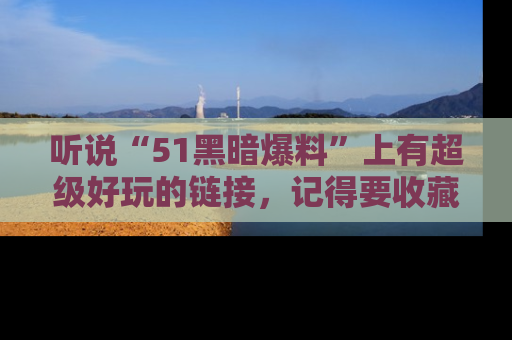 听说“51黑暗爆料”上有超级好玩的链接,记得要收藏哦!