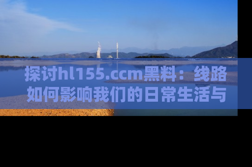 探讨hl155.ccm黑料:线路如何影响我们的日常生活与娱乐选择?