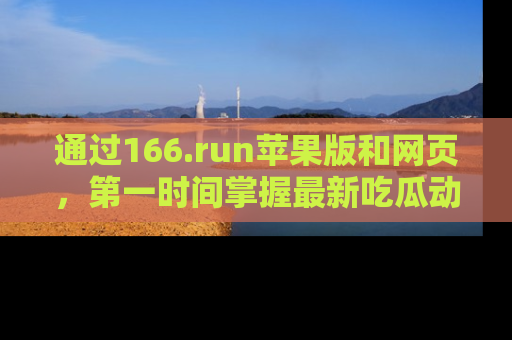 通过166.run苹果版和网页,第一时间掌握最新吃瓜动态!