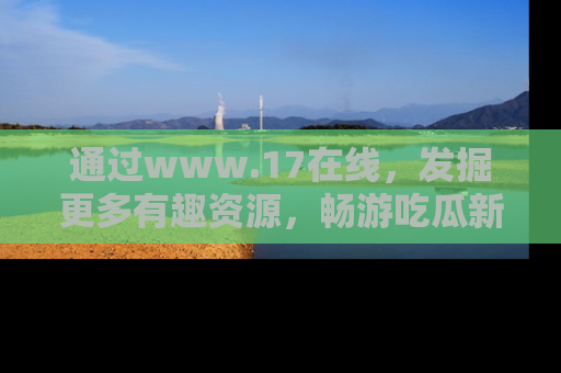 通过www.17在线,发掘更多有趣资源,畅游吃瓜新闻海洋