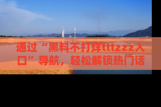 通过“黑料不打烊tttzzz入口”导航,轻松解锁热门话题及娱乐圈黑料内幕