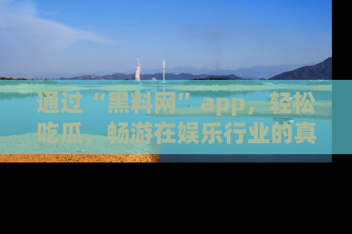 通过“黑料网”app,轻松吃瓜,畅游在娱乐行业的真实世界!